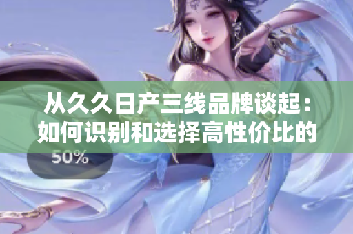 从久久日产三线品牌谈起：如何识别和选择高性价比的软件产品？