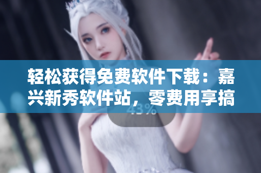 轻松获得免费软件下载：嘉兴新秀软件站，零费用享搞机time！