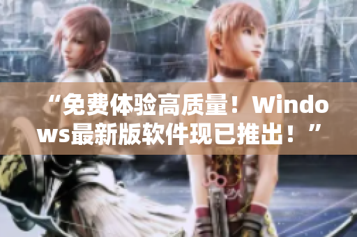 “免费体验高质量！Windows最新版软件现已推出！”