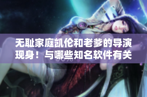 无耻家庭凯伦和老爹的导演现身！与哪些知名软件有关？