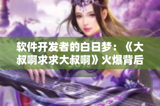 软件开发者的白日梦：《大叔啊求求大叔啊》火爆背后的软件实现之路