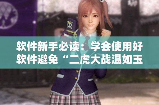 软件新手必读：学会使用好软件避免“二虎大战温如玉”