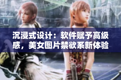 沉浸式设计：软件赋予高级感，美女图片禁欲系新体验