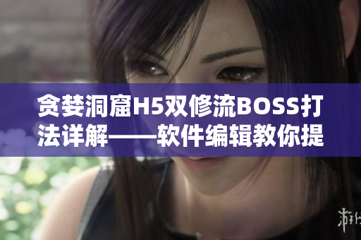 贪婪洞窟H5双修流BOSS打法详解——软件编辑教你提高工作效率