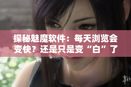 探秘魅魔软件：每天浏览会变快？还是只是变“白”了呢？