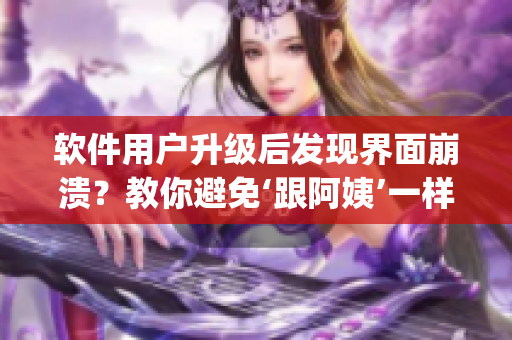 软件用户升级后发现界面崩溃？教你避免‘跟阿姨’一样暴躁Csgo