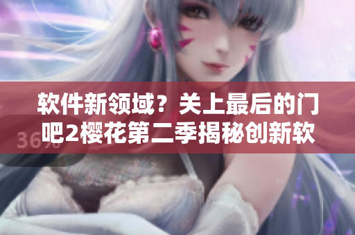 软件新领域？关上最后的门吧2樱花第二季揭秘创新软件开发技巧！
