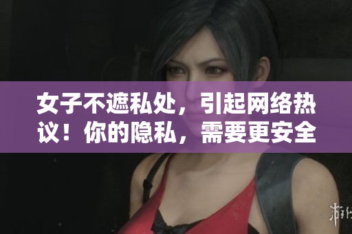 女子不遮私处，引起网络热议！你的隐私，需要更安全的软件保护。