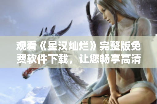 观看《星汉灿烂》完整版免费软件下载，让您畅享高清画质！