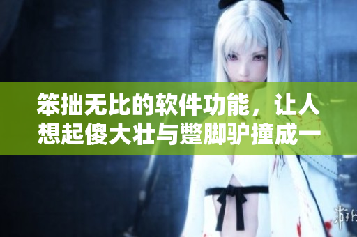 笨拙无比的软件功能，让人想起傻大壮与蹩脚驴撞成一团的场景