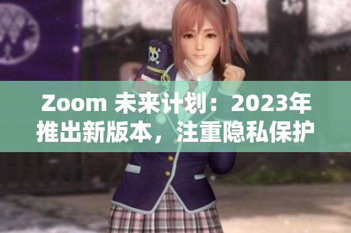 Zoom 未来计划：2023年推出新版本，注重隐私保护