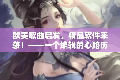 欧美歌曲启发，精品软件来袭！——一个编辑的心路历程