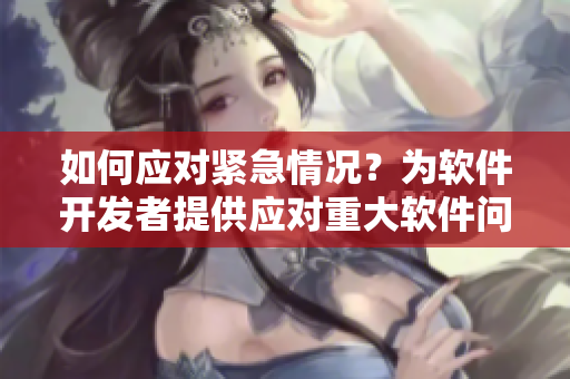 如何应对紧急情况？为软件开发者提供应对重大软件问题的建议。