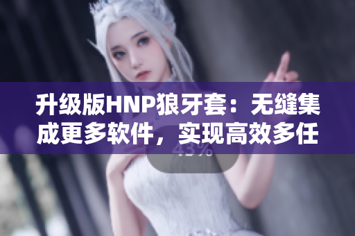 升级版HNP狼牙套：无缝集成更多软件，实现高效多任务处理