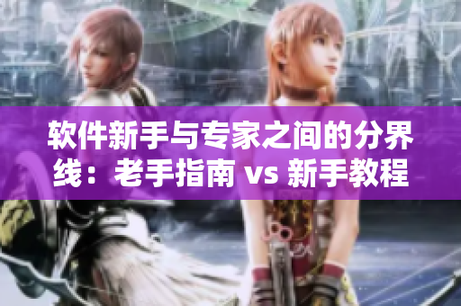 软件新手与专家之间的分界线：老手指南 vs 新手教程 vs 进阶技巧