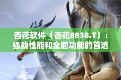 杏花软件（杏花8838.T）：强劲性能和全面功能的首选之选