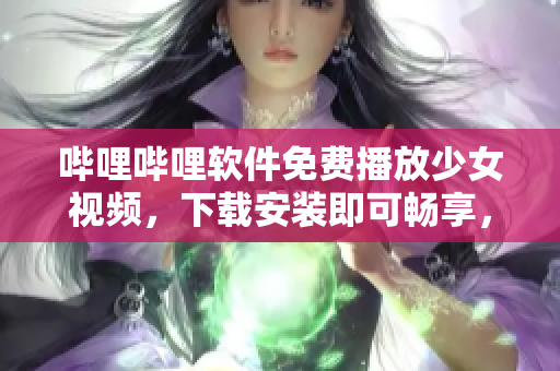 哔哩哔哩软件免费播放少女视频，下载安装即可畅享，快来试试吧！