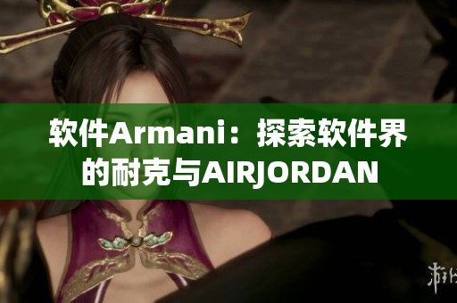 软件Armani：探索软件界的耐克与AIRJORDAN