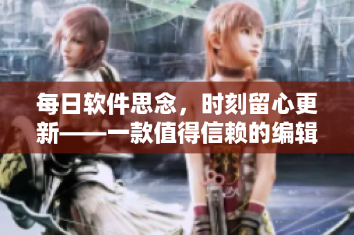 每日软件思念，时刻留心更新——一款值得信赖的编辑工具