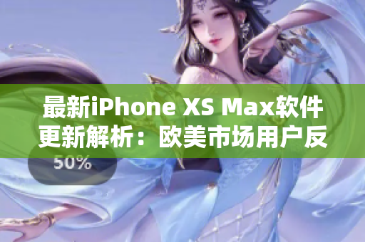 最新iPhone XS Max软件更新解析：欧美市场用户反馈良好