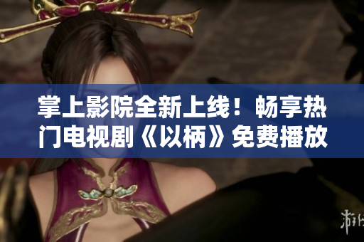 掌上影院全新上线！畅享热门电视剧《以柄》免费播放