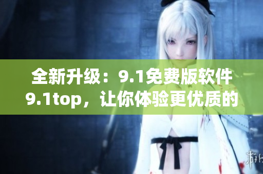全新升级：9.1免费版软件9.1top，让你体验更优质的操作体验！