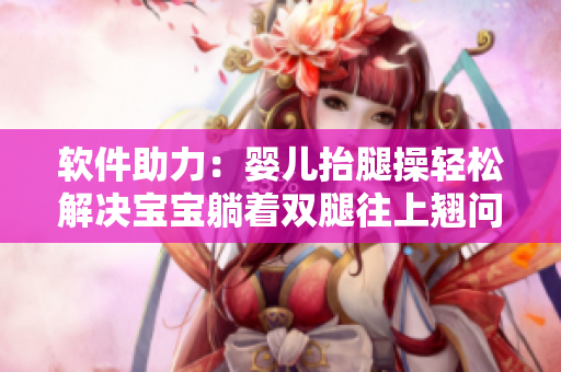 软件助力：婴儿抬腿操轻松解决宝宝躺着双腿往上翘问题