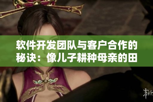 软件开发团队与客户合作的秘诀：像儿子耕种母亲的田地一样精心呵护