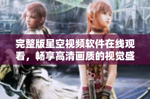 完整版星空视频软件在线观看，畅享高清画质的视觉盛宴！