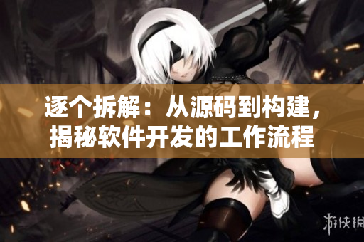 逐个拆解：从源码到构建，揭秘软件开发的工作流程