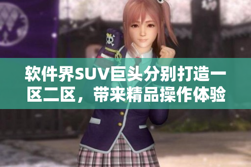 软件界SUV巨头分别打造一区二区，带来精品操作体验