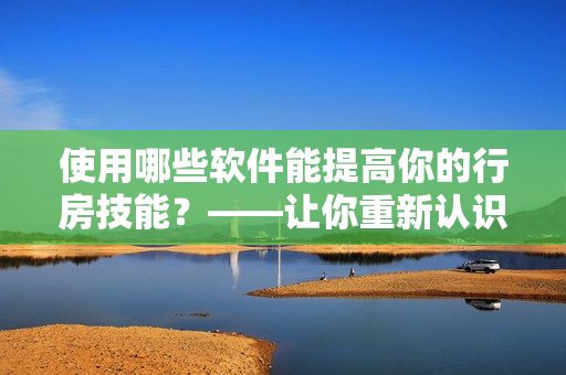 使用哪些软件能提高你的行房技能？——让你重新认识古代行房文化