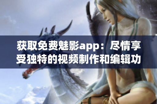获取免费魅影app：尽情享受独特的视频制作和编辑功能！