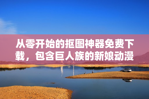 从零开始的抠图神器免费下载，包含巨人族的新娘动漫全集！