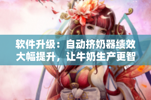 软件升级：自动挤奶器绩效大幅提升，让牛奶生产更智能高效