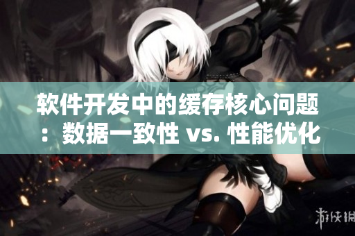 软件开发中的缓存核心问题：数据一致性 vs. 性能优化