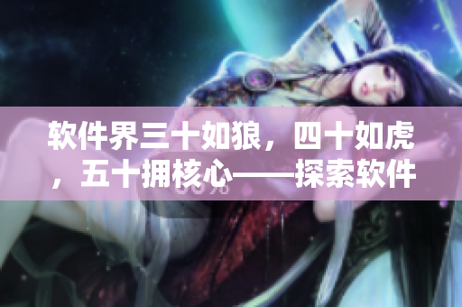 软件界三十如狼，四十如虎，五十拥核心——探索软件开发者的黄金年龄