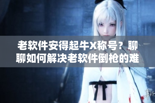老软件安得起牛X称号？聊聊如何解决老软件倒枪的难题！