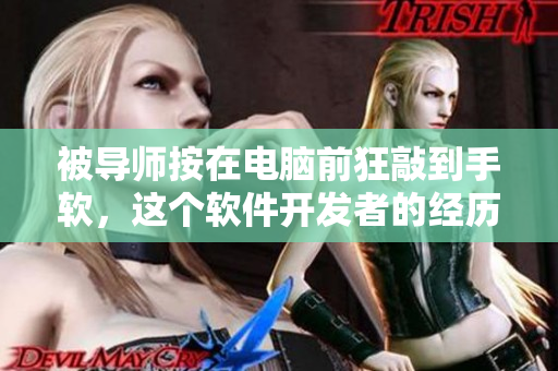 被导师按在电脑前狂敲到手软，这个软件开发者的经历引发社交媒体热议