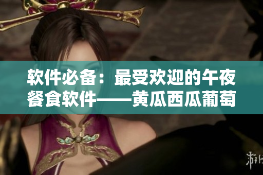 软件必备：最受欢迎的午夜餐食软件——黄瓜西瓜葡萄榴莲