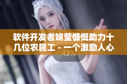 软件开发者婉莹慷慨助力十几位农民工 - 一个激励人心的报道