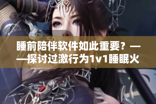 睡前陪伴软件如此重要？——探讨过激行为1v1睡眠火爆背后的市场现象