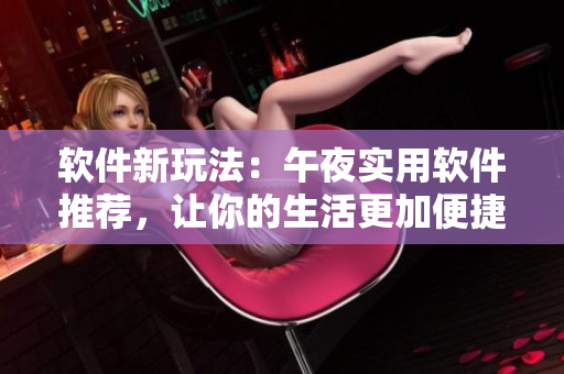 软件新玩法：午夜实用软件推荐，让你的生活更加便捷