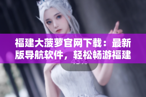 福建大菠萝官网下载：最新版导航软件，轻松畅游福建！