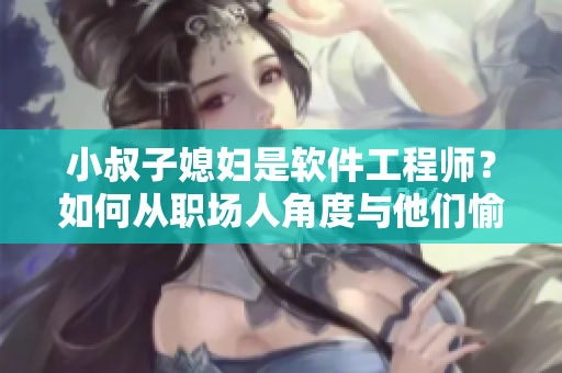 小叔子媳妇是软件工程师？如何从职场人角度与他们愉快地聊天