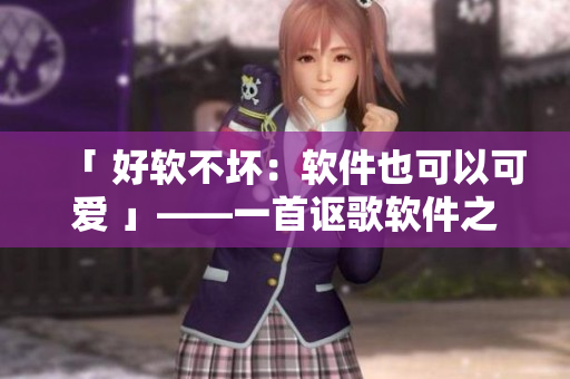 「 好软不坏：软件也可以可爱 」——一首讴歌软件之美的新歌词