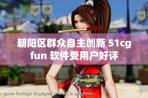 朝阳区群众自主创新 51cgfun 软件受用户好评