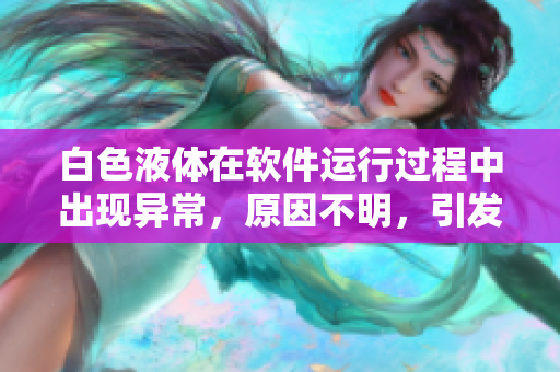 白色液体在软件运行过程中出现异常，原因不明，引发用户困惑与担忧