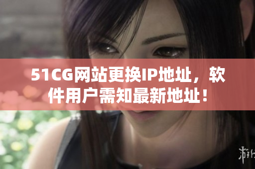 51CG网站更换IP地址，软件用户需知最新地址！