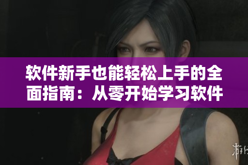 软件新手也能轻松上手的全面指南：从零开始学习软件技能，快速提升实战能力